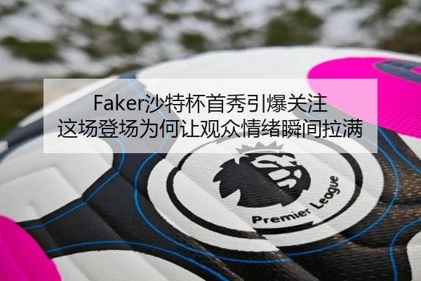 Faker沙特杯首秀引爆关注 这场登场为何让观众情绪瞬间拉满